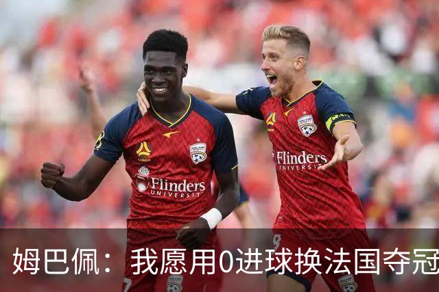 姆巴佩：我愿用0进球换法国夺冠 欧冠后第一时间就祝贺了巴黎队友