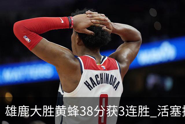 雄鹿大胜黄蜂38分获3连胜 活塞擒公牛止6连败